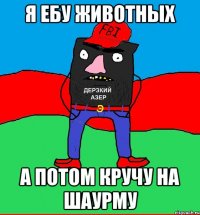 я ебу животных а потом кручу на шаурму