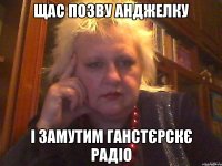 Щас позву Анджелку І замутим ганстєрскє радіо
