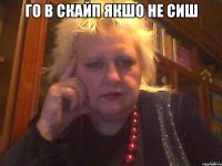 Го в скайп якшо не сиш 
