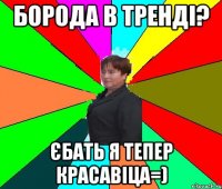 Борода в тренді? єбать я тепер красавіца=)