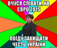вчуся співати, на євро 2015 поїду захищати честь України