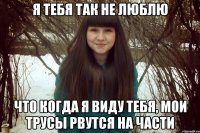 я тебя так не люблю что когда я виду тебя, мои трусы рвутся на части