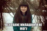  все такие милашки, я не могу