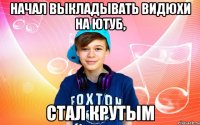 Начал выкладывать видюхи на Ютуб, стал крутым