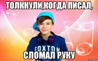 Толкнули,когда писал, сломал руку