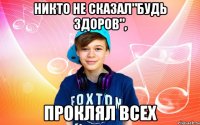 Никто не сказал"будь здоров", проклял всех