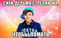 Сиги-дерьмо,стреляю их, чтобы ломать
