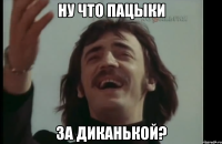 ну что пацыки за диканькой?