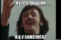 ну что пацыки в 6 у самсунга?