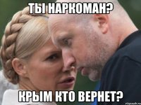 ты наркоман? Крым кто вернет?