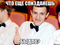 Что еще спизданешь Быдло?