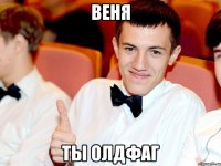 веня ты олдфаг