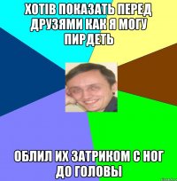 Хотів показать перед друзями как я могу пирдеть облил их затриком с ног до головы