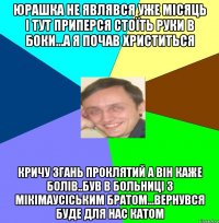 Юрашка не являвся уже місяць і тут приперся стоїть руки в боки...а я почав христиться кричу згань проклятий а він каже болів..був в больниці з мікімаусіським братом...Вернувся буде для нас катом