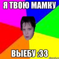 Я твою мамку выебу :33