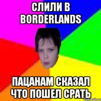 Слили в Borderlands пацанам сказал что пошел срать