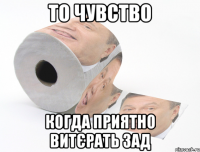 ТО ЧУВСТВО КОГДА ПРИЯТНО ВИТЄРАТЬ ЗАД
