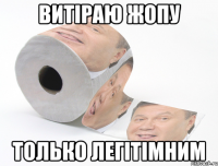 ВИТІРАЮ ЖОПУ ТОЛЬКО ЛЕГІТІМНИМ