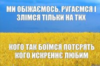 Ми обіжаємось, ругаємся і злімся тільки на тих кого так боїмся потєрять кого искреннє любим