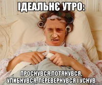 ІДЕАЛЬНЄ УТРО: ПРОСНУВСЯ,потянувся, улИбнувся, перевернувся і уснув