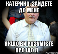 Катерино, зайдете до мене якщо ви розумієте про що я ...