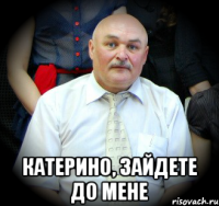  Катерино, зайдете до мене