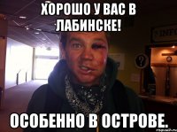Хорошо у вас в лабинске! Особенно в острове.