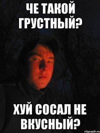Че такой грустный? Хуй сосал не вкусный?