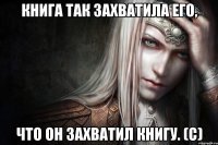 Книга так захватила его, что он захватил книгу. (с)