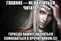 Главное — не научиться читать. Гораздо важнее научиться сомневаться в прочитанном.(с)