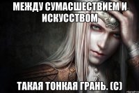 Между сумасшествием и искусством такая тонкая грань. (с)