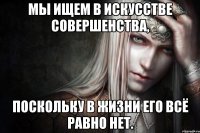 Мы ищем в искусстве совершенства, поскольку в жизни его всё равно нет.