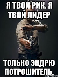 Я твой Рик. Я твой лидер Только Эндрю потрошитель.