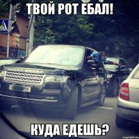 твой рот ебал! куда едешь?