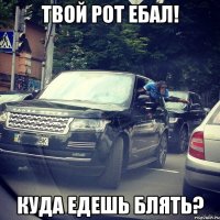 твой рот ебал! куда едешь блять?