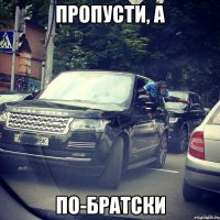 пропусти, а по-братски