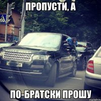 пропусти, а по-братски прошу