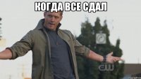 когда все сдал 