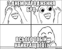 З днем народження Бро всього тобій найкращого))