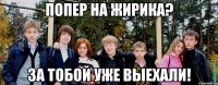 Попер на Жирика? За тобой уже выехали!