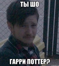 Ты шо Гарри Поттер?