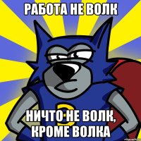 РАБОТА НЕ ВОЛК НИЧТО НЕ ВОЛК, КРОМЕ ВОЛКА