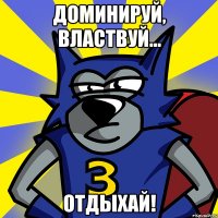 ДОМИНИРУЙ, ВЛАСТВУЙ... ОТДЫХАЙ!