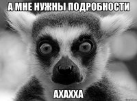 А мне нужны подробности Ахахха