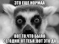 Это еще нормаа Вот то,что было сегодня..От тебя..Вот это да