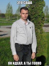 ЭТО САША ОН ИДЕАЛ, А ТЫ ГОВНО