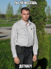 Ты чё несёшь Детка?!