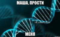 Маша, прости меня