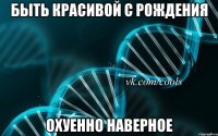 Быть красивой с рождения Охуенно наверное