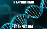 Я ахриненная Если честно